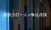 曼聯(lián)少打一人+爭(zhēng)議點(diǎn)球仍淘汰阿森納，官方喊話正義