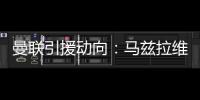 曼聯(lián)引援動向：馬茲拉維德利赫特靜待紅魔出手