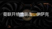 曼聯(lián)開(kāi)場(chǎng)遭暴擊，伊薩克4分鐘頭球閃擊