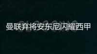 曼聯棄將安東尼閃耀西甲，兩度建功助貝蒂斯取勝