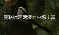 曼聯鎖定兩潛力中場！富勒姆U17隊長+曼城新星，青訓再添強援