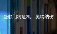 曼聯門將危機：奧納納傷缺，新賽季開局懸了！