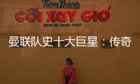 曼聯隊史十大巨星：傳奇球星貝克漢姆入選最偉大的球星