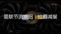 曼聯節流狠招：拉爵減餐引布雷斯福德迷茫