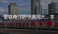 曼聯(lián)角球防守漏洞大，本賽季已丟13球