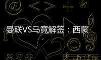 曼聯VS馬競解簽：西蒙尼再遇克星C羅 紅魔防線大考