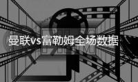 曼聯vs富勒姆全場數據：射門數21