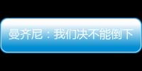 曼齊尼：我們決不能倒下