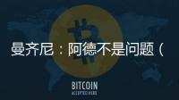 曼齊尼：阿德不是問題（二）