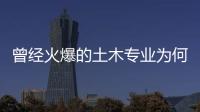 曾經(jīng)火爆的土木專業(yè)為何不香了？折射出高校專業(yè)撤立的囧境