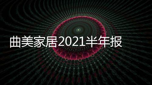 曲美家居2021半年報:凈利高漲410.6%至1.28億元