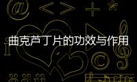 曲克蘆丁片的功效與作用多少錢（曲克蘆丁片的功效與作用）