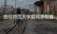曲阜師范大學官網錄取查詢入口，2022曲阜師范大學錄取時間及查詢入口