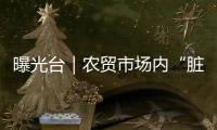 曝光臺｜農貿市場內“臟亂差”何時了？