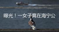 曝光！一女子竟在海寧公園干這種事！更過分的是...