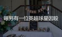曝另有一位英超球星因毆打女友被捕 花錢庭外和解