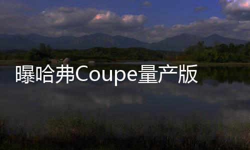 曝哈弗Coupe量產版實車 長城最運動的SUV