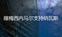 曝梅西內(nèi)馬爾支持納瓦斯首發(fā) 多納魯馬明夏或投尤文