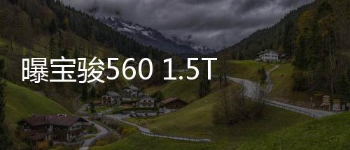 曝寶駿560 1.5T自動擋參數 匹配AMT變速箱