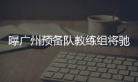 曝廣州預備隊教練組將馳援一線隊 劉智宇將輔助鄭智
