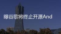 曝谷歌將終止開源Android項(xiàng)目 開發(fā)轉(zhuǎn)內(nèi)部進(jìn)行