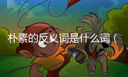 樸素的反義詞是什么詞（樸素的反義詞是什么）