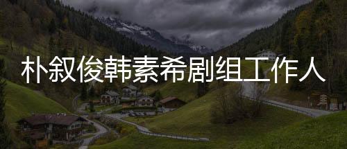 樸敘俊韓素希劇組工作人員死亡 國科搜進行尸檢