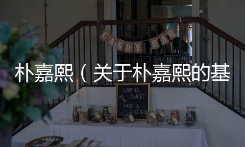 樸嘉熙（關于樸嘉熙的基本情況說明介紹）