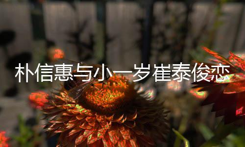 樸信惠與小一歲崔泰俊戀愛 已交往1年多?