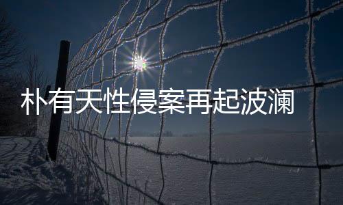 樸有天性侵案再起波瀾 花60萬(wàn)私了？