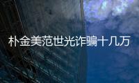 樸金美范世光詐騙十幾萬 勾搭白富美騙錢
