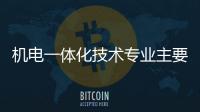 機電一體化技術專業主要學什么?（什么是機電一體化）