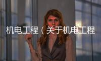 機電工程（關于機電工程的基本情況說明介紹）