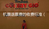 機票退票費的收費標準（機票退票費）