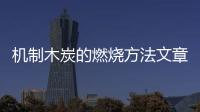 機制木炭的燃燒方法文章，機制木炭快速引燃的工具或方法木炭點火技巧