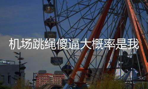 機(jī)場跳繩傻逼大概率是我，請不要傷害我