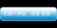 機器人做飯、送餐 智慧餐廳如何更有“智慧”？