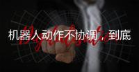 機器人動作不協調，到底是哪里出了問題？