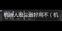 機器人吸塵器好用不（機器人吸塵器）