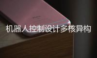 機器人控制設計多核異構成趨勢，不同內核優勢各異的處理元件多樣搭配