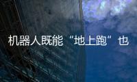 機器人既能“地上跑”也能“天上飛”