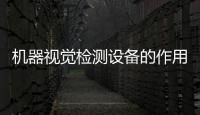 機器視覺檢測設備的作用