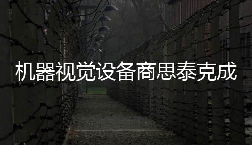 機器視覺設(shè)備商思泰克成功上市！開盤漲超209%，募資6億擴(kuò)產(chǎn)研發(fā)