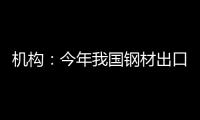 機(jī)構(gòu)：今年我國鋼材出口仍將保持較大規(guī)模水平