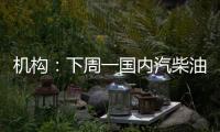 機構：下周一國內汽柴油零售調價或面臨擱淺