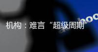 機構：難言“超級周期”來臨 大宗商品走勢或高位震蕩