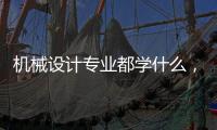 機械設計專業都學什么，機械設計專業就業前景分析