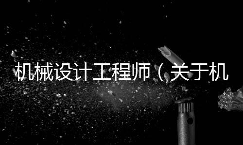 機(jī)械設(shè)計(jì)工程師（關(guān)于機(jī)械設(shè)計(jì)工程師的基本情況說明介紹）