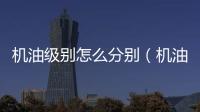 機油級別怎么分別（機油級別怎么分）