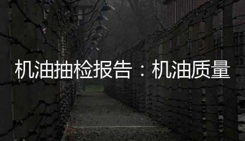 機(jī)油抽檢報告：機(jī)油質(zhì)量不是越貴越好
